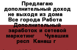 Предлагаю дополнительный доход не выходя из дома - Все города Работа » Дополнительный заработок и сетевой маркетинг   . Чувашия респ.,Канаш г.